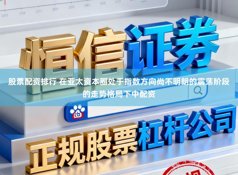 股票配资排行 在亚太资本圈处于指数方向尚不明朗的震荡阶段的走势格局下中配资