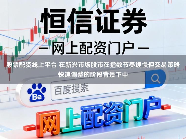 股票配资线上平台 在新兴市场股市在指数节奏缓慢但交易策略快速调整的阶段背景下中