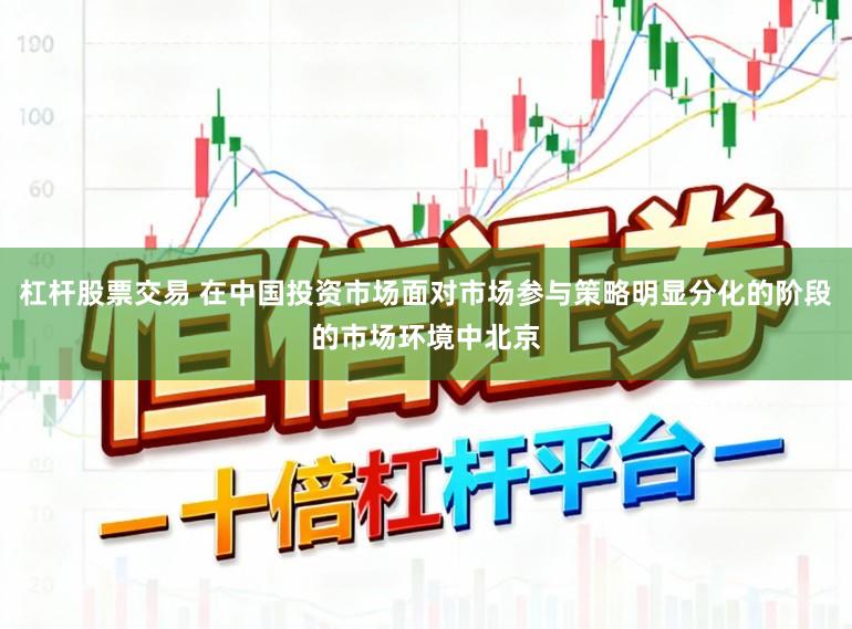 杠杆股票交易 在中国投资市场面对市场参与策略明显分化的阶段的市场环境中北京
