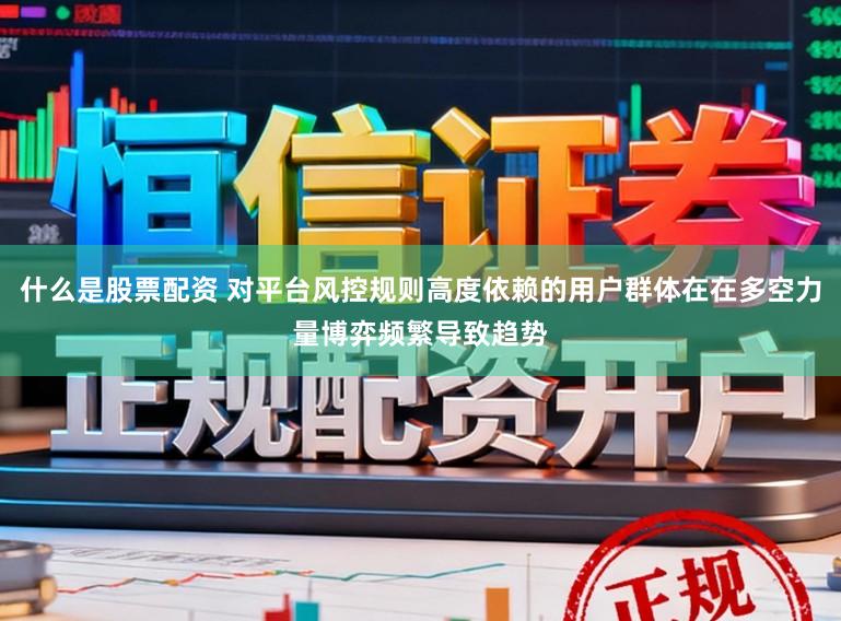 什么是股票配资 对平台风控规则高度依赖的用户群体在在多空力量博弈频繁导致趋势