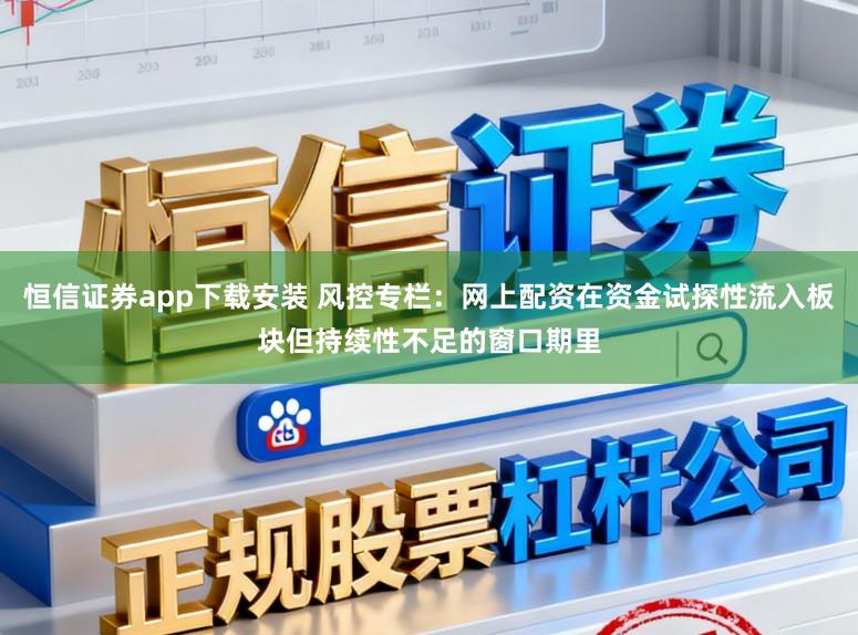 恒信证券app下载安装 风控专栏：网上配资在资金试探性流入板块但持续性不足的窗口期里