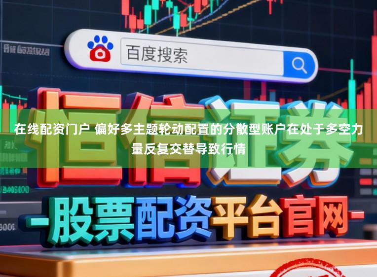 在线配资门户 偏好多主题轮动配置的分散型账户在处于多空力量反复交替导致行情