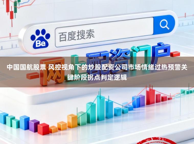 中国国航股票 风控视角下的炒股配资公司市场情绪过热预警关键阶段拐点判定逻辑