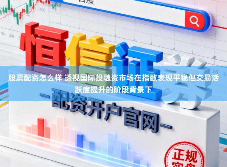 股票配资怎么样 透视国际投融资市场在指数表现平稳但交易活跃度提升的阶段背景下