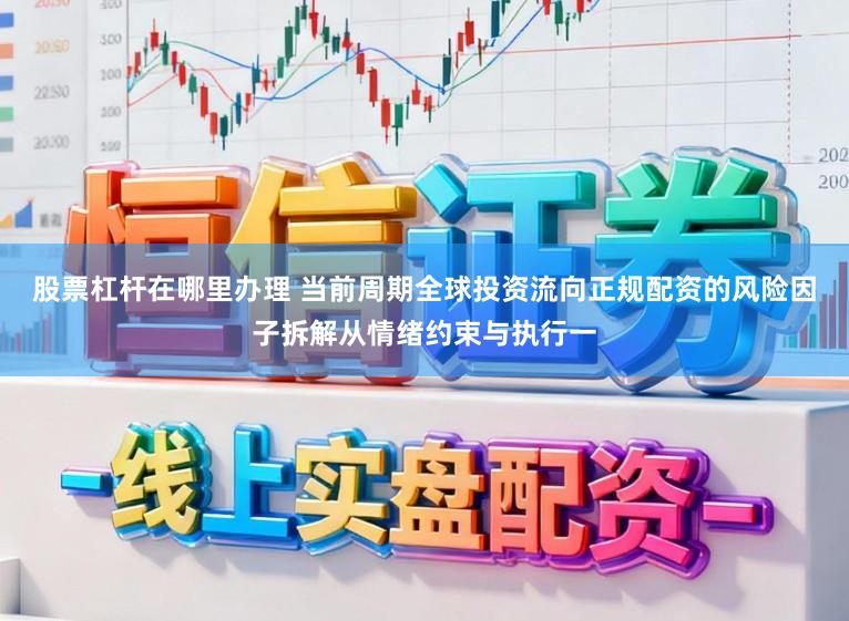 股票杠杆在哪里办理 当前周期全球投资流向正规配资的风险因子拆解从情绪约束与执行一