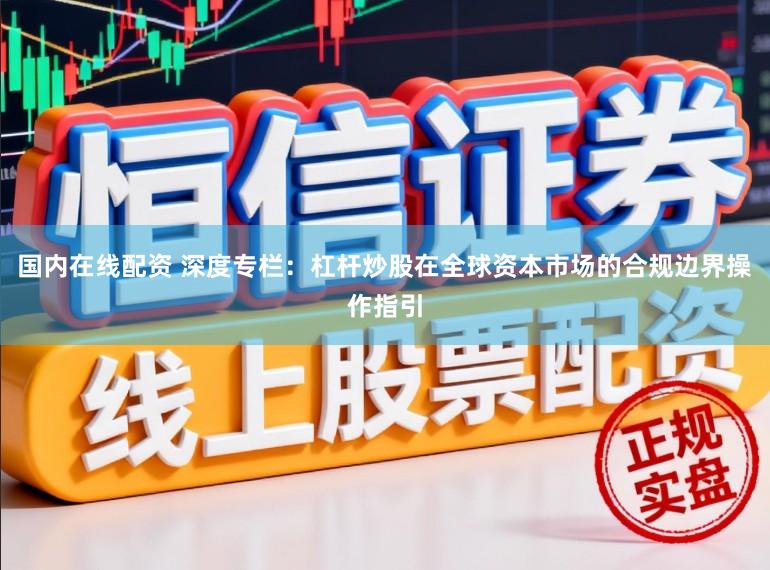 国内在线配资 深度专栏：杠杆炒股在全球资本市场的合规边界操作指引