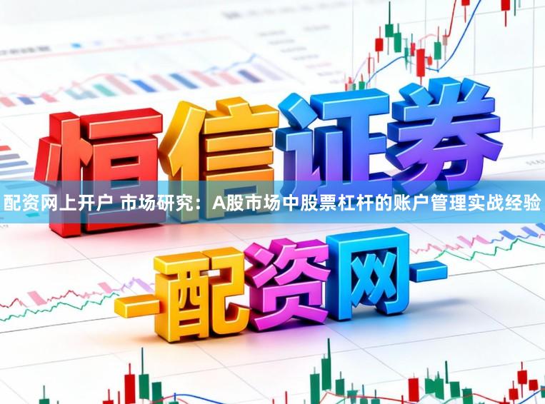 配资网上开户 市场研究：A股市场中股票杠杆的账户管理实战经验