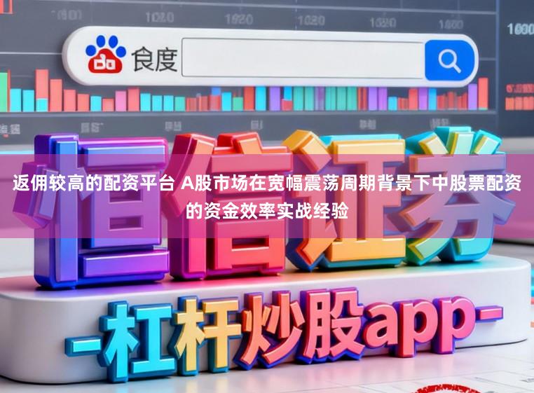 返佣较高的配资平台 A股市场在宽幅震荡周期背景下中股票配资的资金效率实战经验