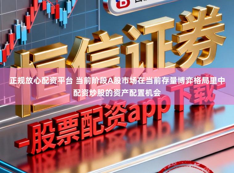 正规放心配资平台 当前阶段A股市场在当前存量博弈格局里中配资炒股的资产配置机会