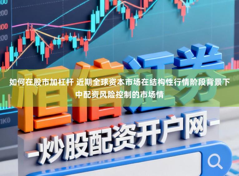 如何在股市加杠杆 近期全球资本市场在结构性行情阶段背景下中配资风险控制的市场情