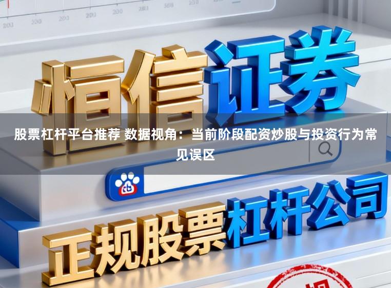 股票杠杆平台推荐 数据视角：当前阶段配资炒股与投资行为常见误区