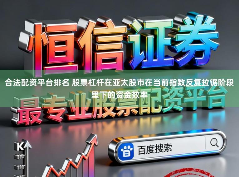 合法配资平台排名 股票杠杆在亚太股市在当前指数反复拉锯阶段里下的资金效率