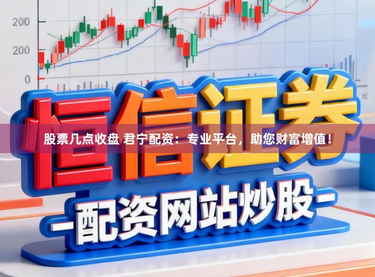 股票几点收盘 君宁配资：专业平台，助您财富增值！