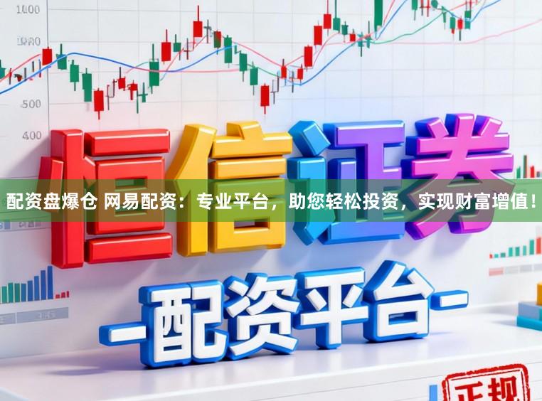 配资盘爆仓 网易配资：专业平台，助您轻松投资，实现财富增值！