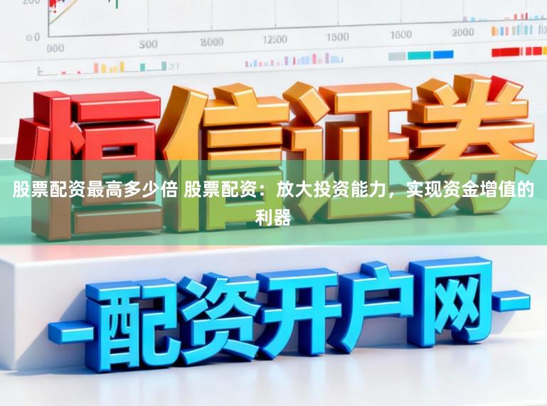 股票配资最高多少倍 股票配资：放大投资能力，实现资金增值的利器
