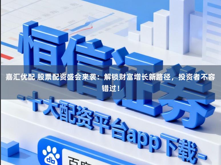 嘉汇优配 股票配资盛会来袭：解锁财富增长新路径，投资者不容错过！
