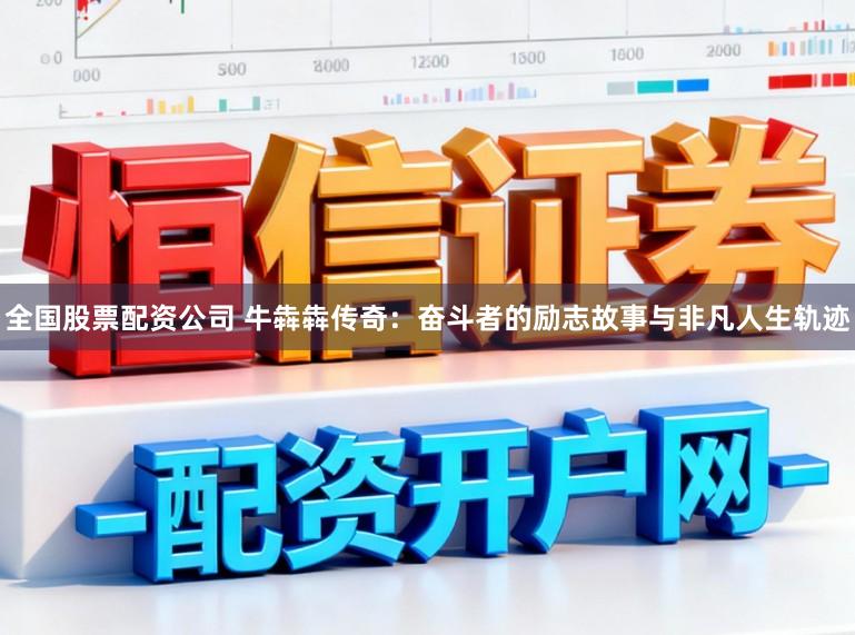 全国股票配资公司 牛犇犇传奇：奋斗者的励志故事与非凡人生轨迹