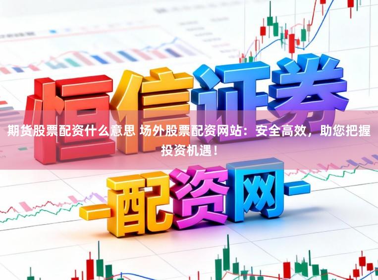 期货股票配资什么意思 场外股票配资网站：安全高效，助您把握投资机遇！