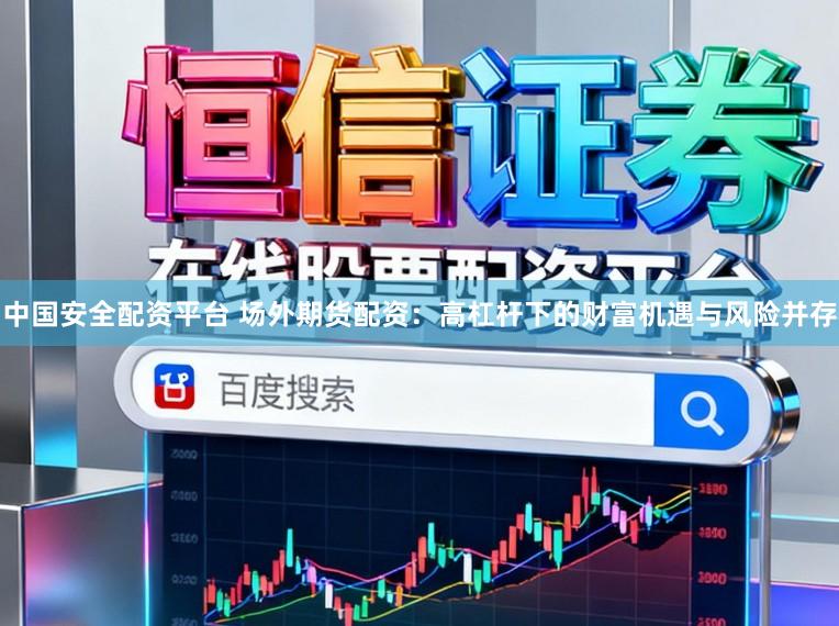 中国安全配资平台 场外期货配资：高杠杆下的财富机遇与风险并存