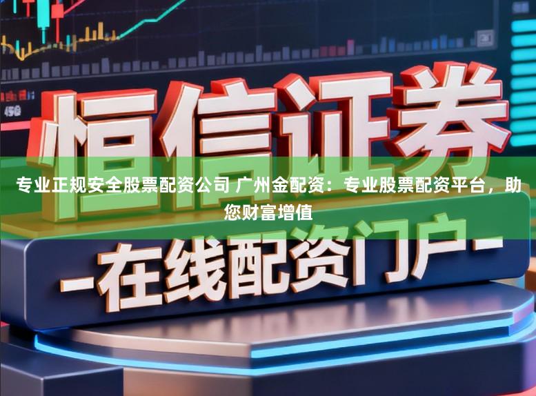 专业正规安全股票配资公司 广州金配资：专业股票配资平台，助您财富增值