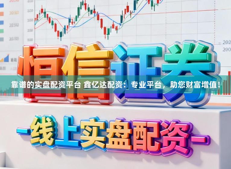 靠谱的实盘配资平台 鑫亿达配资：专业平台，助您财富增值！