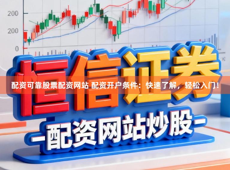配资可靠股票配资网站 配资开户条件：快速了解，轻松入门！