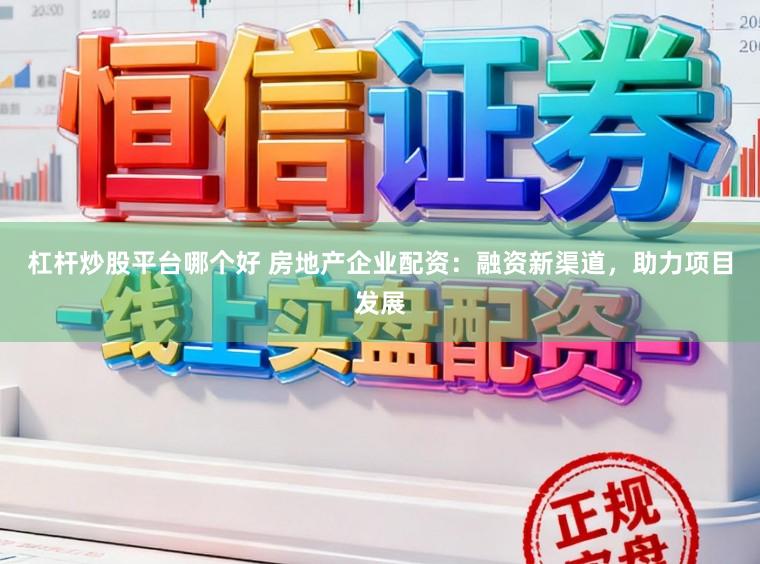 杠杆炒股平台哪个好 房地产企业配资：融资新渠道，助力项目发展