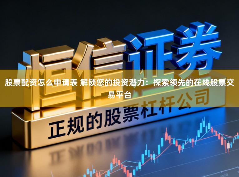 股票配资怎么申请表 解锁您的投资潜力：探索领先的在线股票交易平台