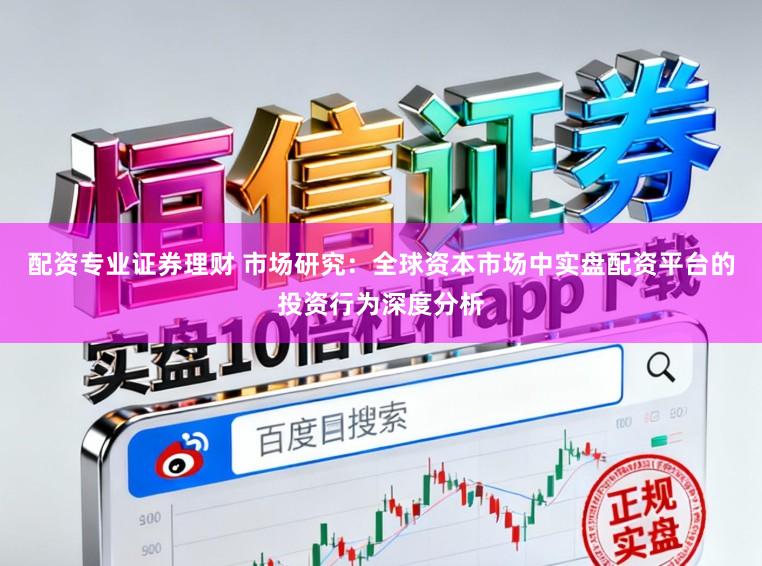 配资专业证券理财 市场研究：全球资本市场中实盘配资平台的投资行为深度分析