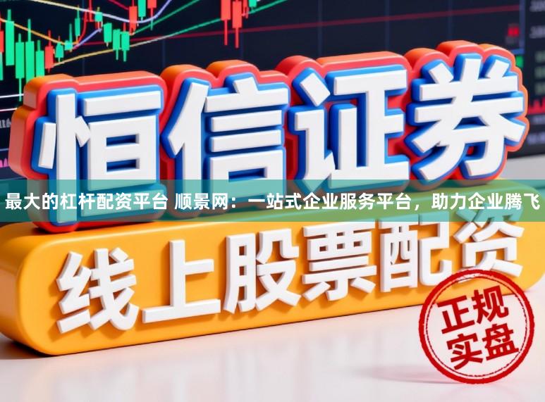 最大的杠杆配资平台 顺景网：一站式企业服务平台，助力企业腾飞