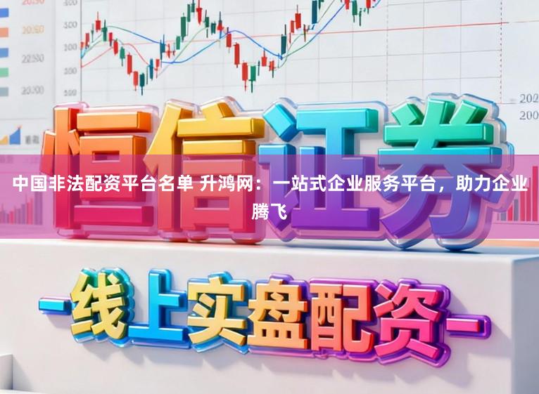 中国非法配资平台名单 升鸿网：一站式企业服务平台，助力企业腾飞