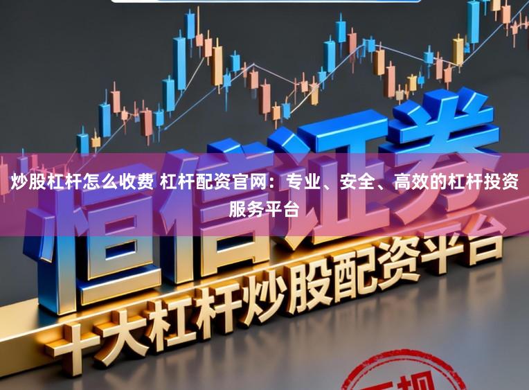 炒股杠杆怎么收费 杠杆配资官网：专业、安全、高效的杠杆投资服务平台