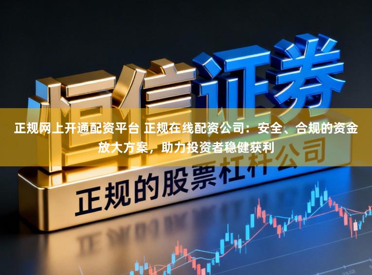 正规网上开通配资平台 正规在线配资公司：安全、合规的资金放大方案，助力投资者稳健获利