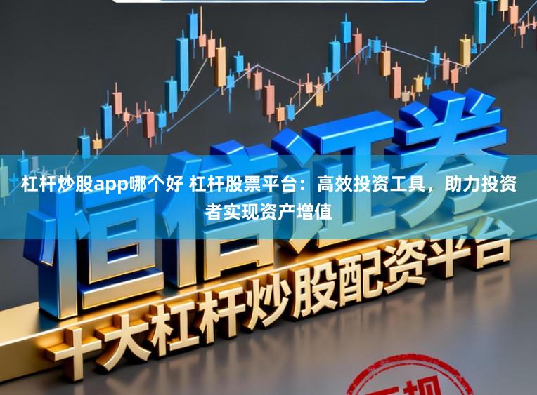 杠杆炒股app哪个好 杠杆股票平台：高效投资工具，助力投资者实现资产增值