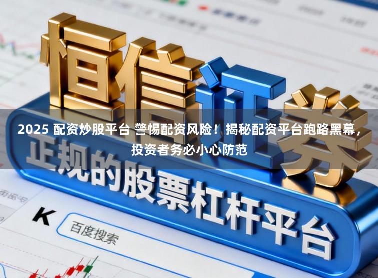 2025 配资炒股平台 警惕配资风险！揭秘配资平台跑路黑幕，投资者务必小心防范
