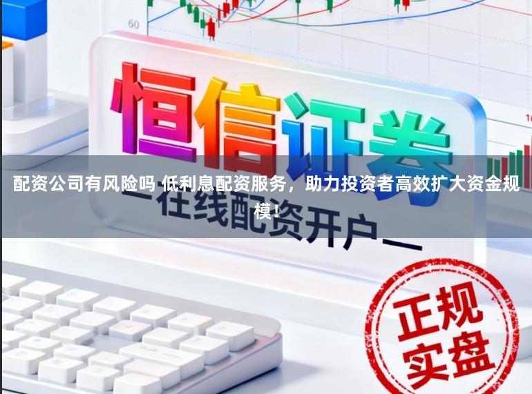 配资公司有风险吗 低利息配资服务，助力投资者高效扩大资金规模！
