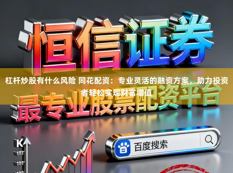 杠杆炒股有什么风险 同花配资：专业灵活的融资方案，助力投资者轻松实现财富增值