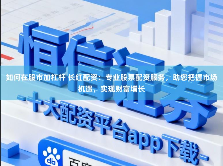 如何在股市加杠杆 长红配资：专业股票配资服务，助您把握市场机遇，实现财富增长