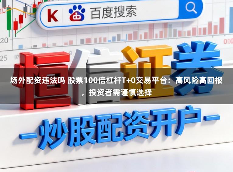场外配资违法吗 股票100倍杠杆T+0交易平台：高风险高回报，投资者需谨慎选择