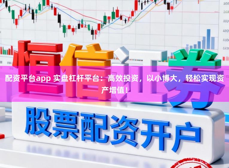 配资平台app 实盘杠杆平台：高效投资，以小博大，轻松实现资产增值！