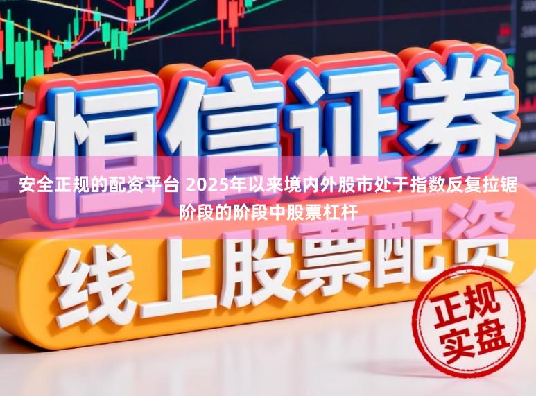 安全正规的配资平台 2025年以来境内外股市处于指数反复拉锯阶段的阶段中股票杠杆