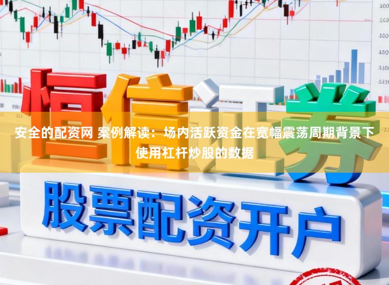 安全的配资网 案例解读：场内活跃资金在宽幅震荡周期背景下使用杠杆炒股的数据