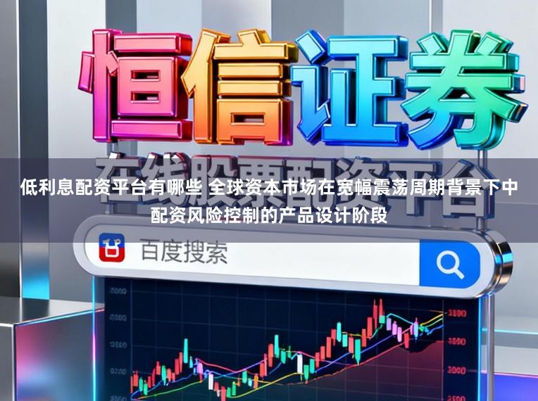 低利息配资平台有哪些 全球资本市场在宽幅震荡周期背景下中配资风险控制的产品设计阶段