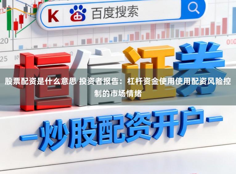 股票配资是什么意思 投资者报告：杠杆资金使用使用配资风险控制的市场情绪