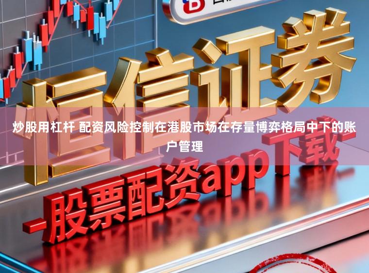 炒股用杠杆 配资风险控制在港股市场在存量博弈格局中下的账户管理