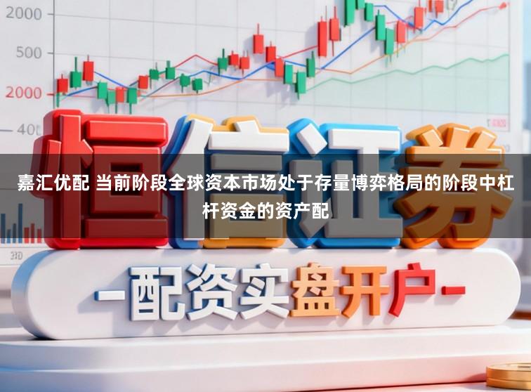 嘉汇优配 当前阶段全球资本市场处于存量博弈格局的阶段中杠杆资金的资产配