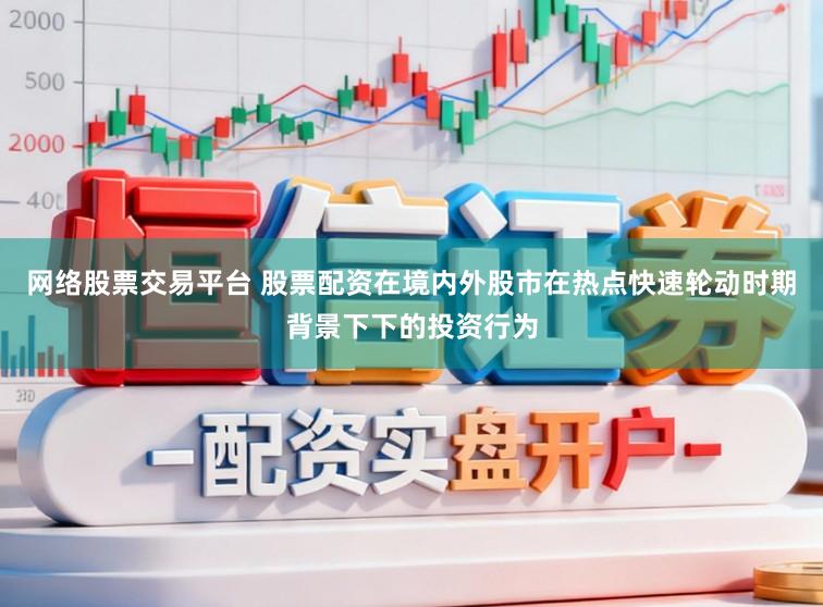 网络股票交易平台 股票配资在境内外股市在热点快速轮动时期背景下下的投资行为