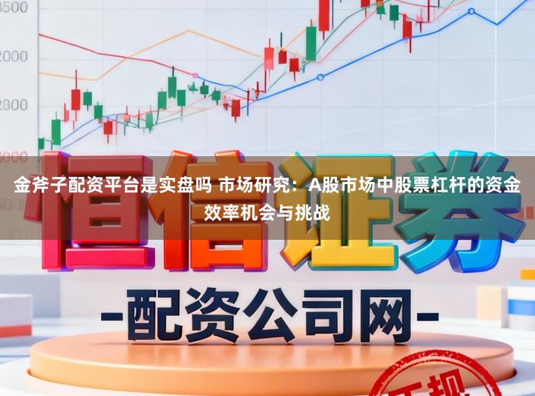 金斧子配资平台是实盘吗 市场研究：A股市场中股票杠杆的资金效率机会与挑战