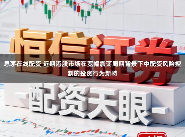 思茅在线配资 近期港股市场在宽幅震荡周期背景下中配资风险控制的投资行为新特