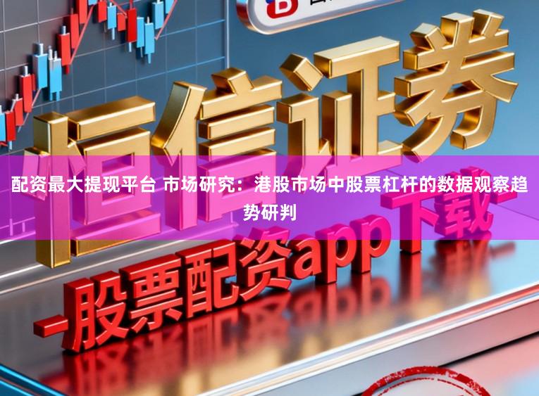 配资最大提现平台 市场研究：港股市场中股票杠杆的数据观察趋势研判